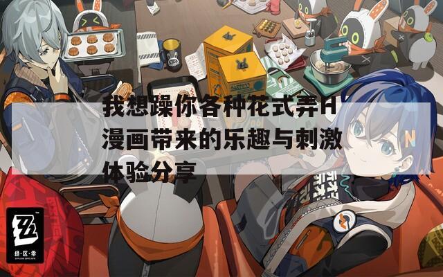 我想躁你各种花式弄H漫画带来的乐趣与刺激体验分享