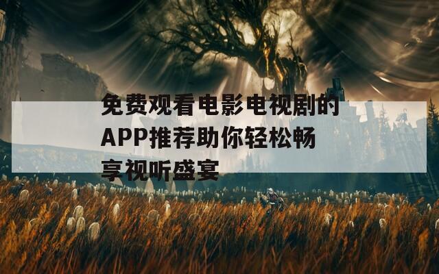免费观看电影电视剧的APP推荐助你轻松畅享视听盛宴