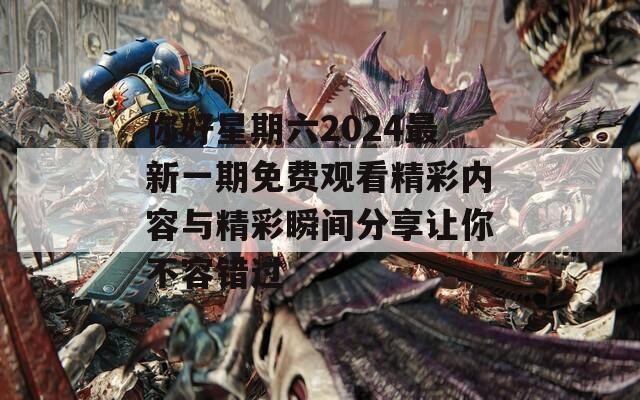 你好星期六2024最新一期免费观看精彩内容与精彩瞬间分享让你不容错过