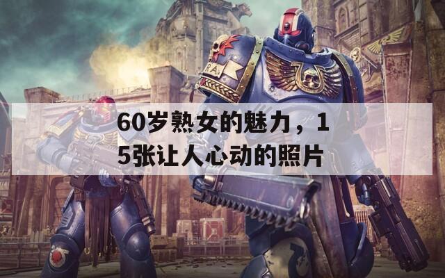 60岁熟女的魅力，15张让人心动的照片