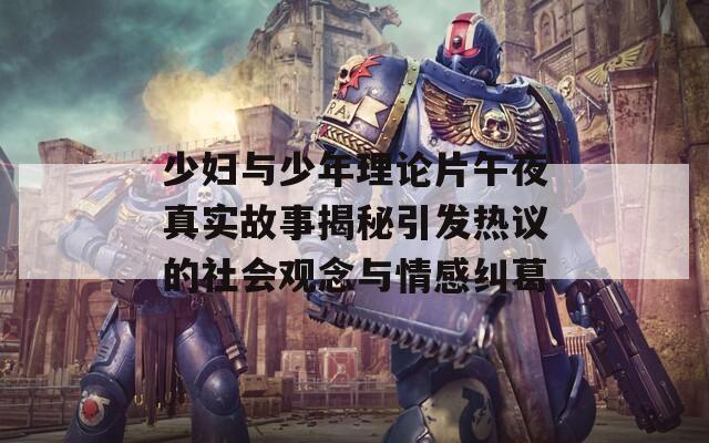 少妇与少年理论片午夜真实故事揭秘引发热议的社会观念与情感纠葛