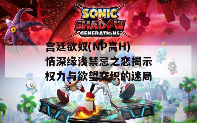宫廷欲奴(NP高H)情深缘浅禁忌之恋揭示权力与欲望交织的迷局