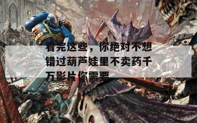 看完这些，你绝对不想错过葫芦娃里不卖药千万影片你需要