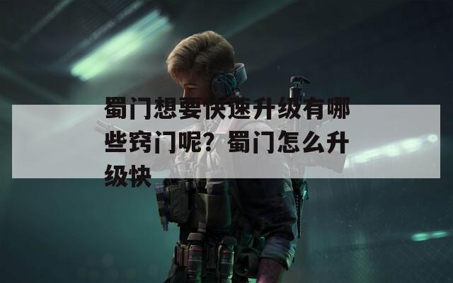 蜀门想要快速升级有哪些窍门呢？蜀门怎么升级快