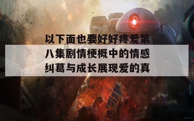 以下面也要好好疼爱第八集剧情梗概中的情感纠葛与成长展现爱的真谛