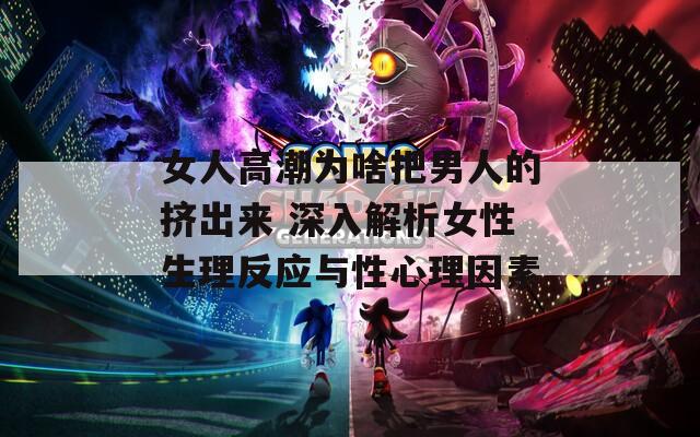 女人高潮为啥把男人的挤出来 深入解析女性生理反应与性心理因素