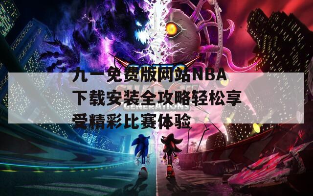 九一免费版网站NBA下载安装全攻略轻松享受精彩比赛体验