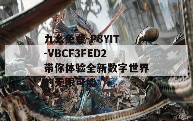 九幺免费-P8YIT-VBCF3FED2带你体验全新数字世界的无限可能
