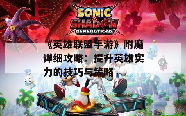 《英雄联盟手游》附魔详细攻略：提升英雄实力的技巧与策略