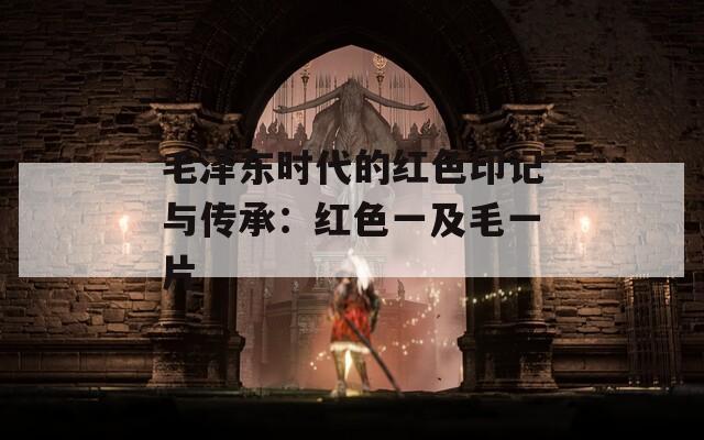 毛泽东时代的红色印记与传承：红色一及毛一片