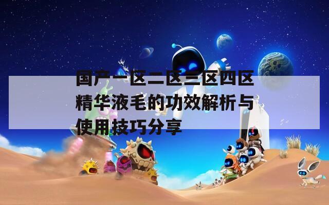 国产一区二区三区四区精华液毛的功效解析与使用技巧分享