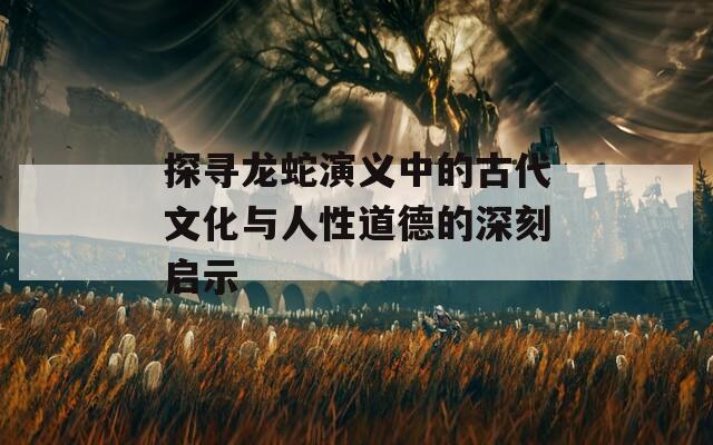 探寻龙蛇演义中的古代文化与人性道德的深刻启示