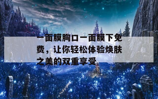 一面膜胸口一面膜下免费，让你轻松体验焕肤之美的双重享受