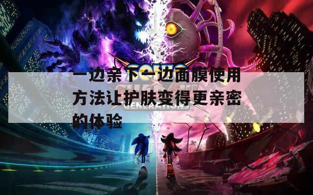 一边亲下一边面膜使用方法让护肤变得更亲密的体验