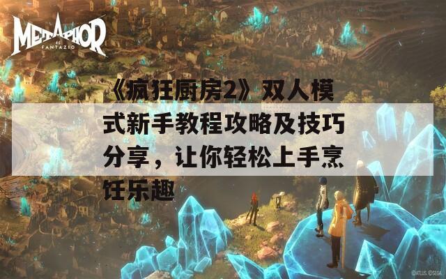 《疯狂厨房2》双人模式新手教程攻略及技巧分享，让你轻松上手烹饪乐趣