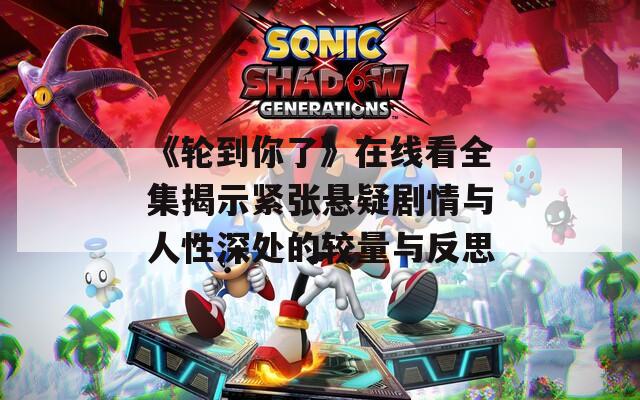 《轮到你了》在线看全集揭示紧张悬疑剧情与人性深处的较量与反思