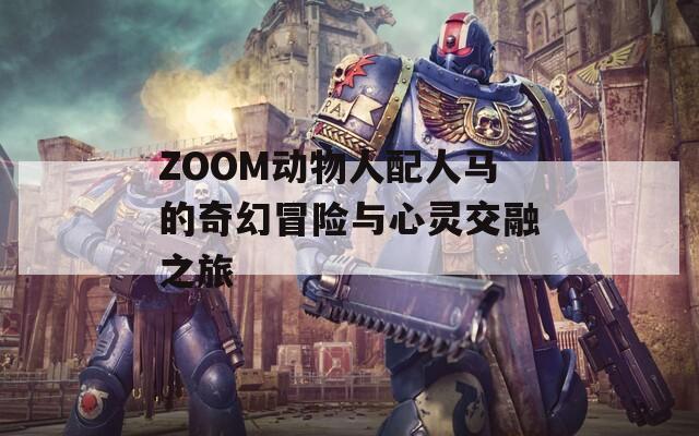 ZOOM动物人配人马的奇幻冒险与心灵交融之旅