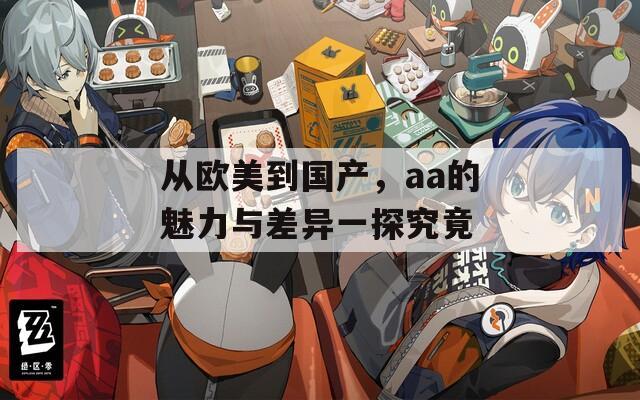 从欧美到国产，aa的魅力与差异一探究竟