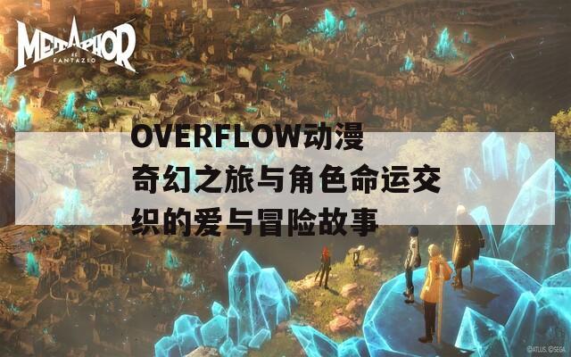 OVERFLOW动漫奇幻之旅与角色命运交织的爱与冒险故事