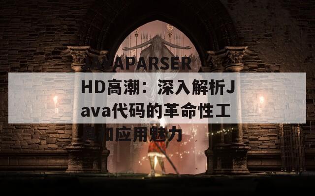 JAVAPARSERHD高潮：深入解析Java代码的革命性工具和应用魅力