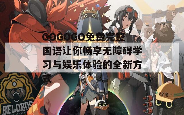 GOGOGO免费完整国语让你畅享无障碍学习与娱乐体验的全新方式