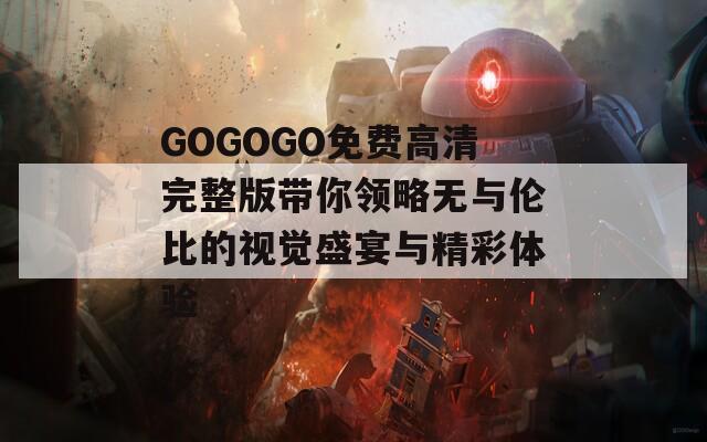 GOGOGO免费高清完整版带你领略无与伦比的视觉盛宴与精彩体验