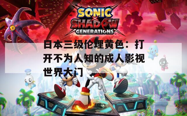 日本三级伦理黄色：打开不为人知的成人影视世界大门