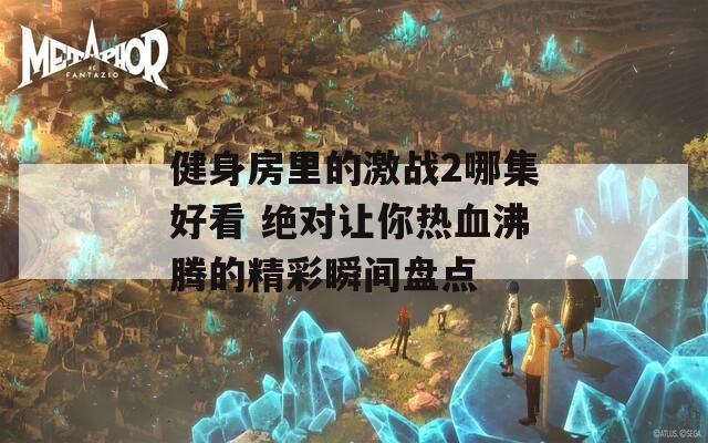 健身房里的激战2哪集好看 绝对让你热血沸腾的精彩瞬间盘点