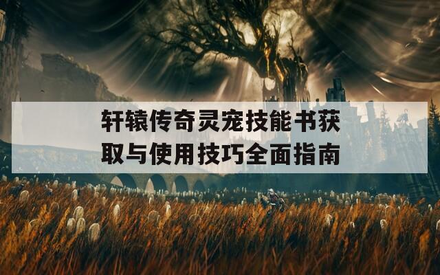 轩辕传奇灵宠技能书获取与使用技巧全面指南