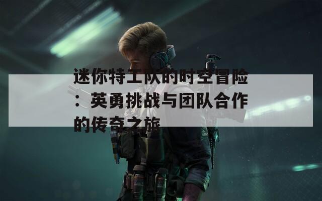 迷你特工队的时空冒险：英勇挑战与团队合作的传奇之旅