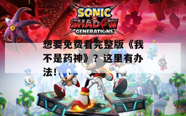 想要免费看完整版《我不是药神》？这里有办法！