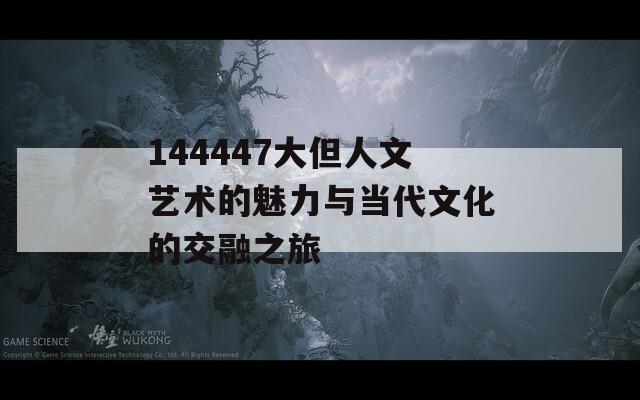 144447大但人文艺术的魅力与当代文化的交融之旅