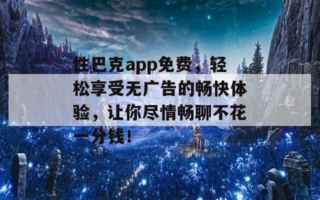 性巴克app免费，轻松享受无广告的畅快体验，让你尽情畅聊不花一分钱！