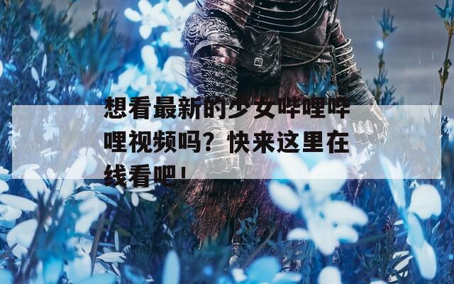 想看最新的少女哔哩哔哩视频吗？快来这里在线看吧！