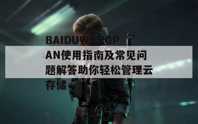 BAIDUWANGPAN使用指南及常见问题解答助你轻松管理云存储