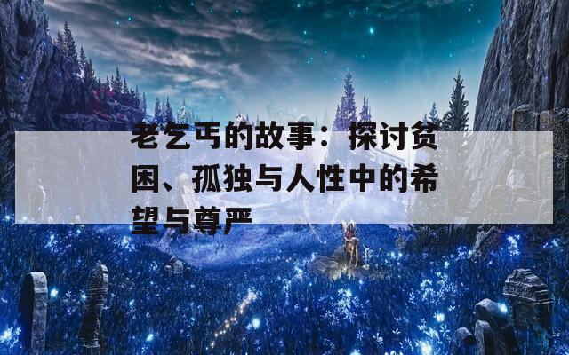 老乞丐的故事：探讨贫困、孤独与人性中的希望与尊严