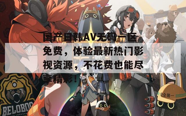 国产日韩AV无码一区免费，体验最新热门影视资源，不花费也能尽享精彩！