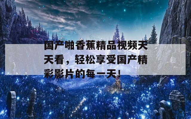 国产啪香蕉精品视频天天看，轻松享受国产精彩影片的每一天！