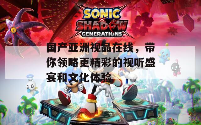 国产亚洲视品在线，带你领略更精彩的视听盛宴和文化体验