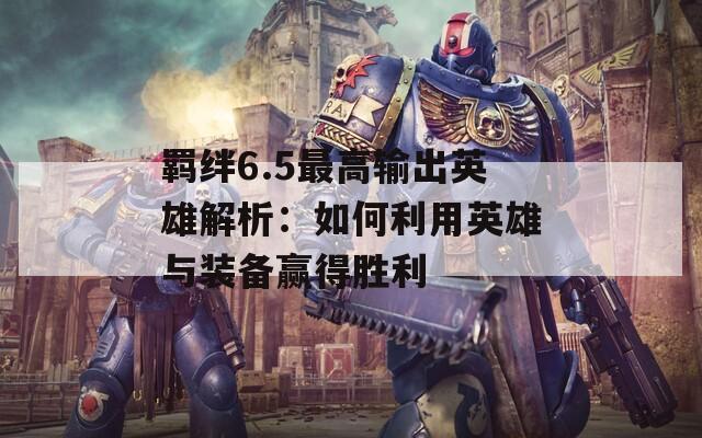 羁绊6.5最高输出英雄解析：如何利用英雄与装备赢得胜利