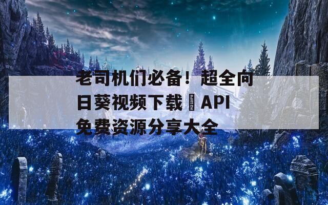 老司机们必备！超全向日葵视频下载汅API免费资源分享大全