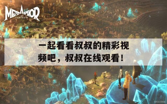 一起看看叔叔的精彩视频吧，叔叔在线观看！