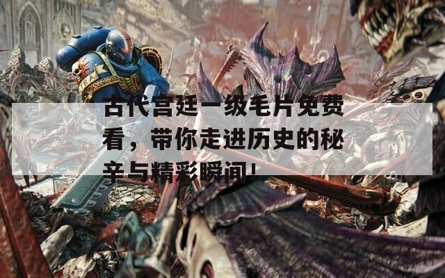 古代宫廷一级毛片免费看，带你走进历史的秘辛与精彩瞬间！