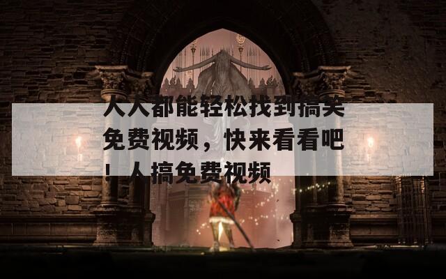 人人都能轻松找到搞笑免费视频，快来看看吧！人搞免费视频