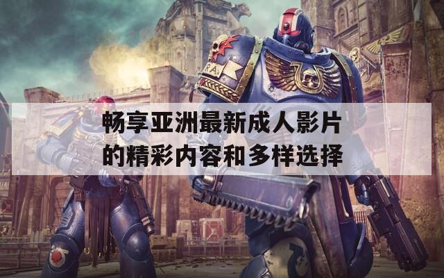 畅享亚洲最新成人影片的精彩内容和多样选择