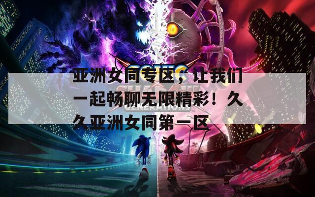亚洲女同专区，让我们一起畅聊无限精彩！久久亚洲女同第一区