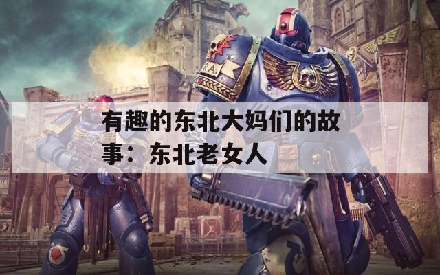 有趣的东北大妈们的故事：东北老女人
