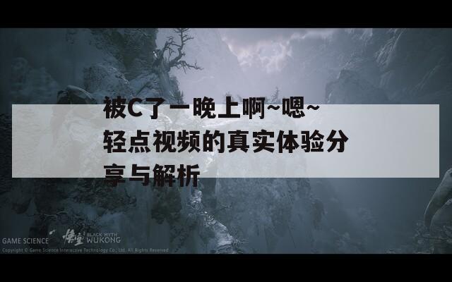 被C了一晚上啊～嗯～轻点视频的真实体验分享与解析