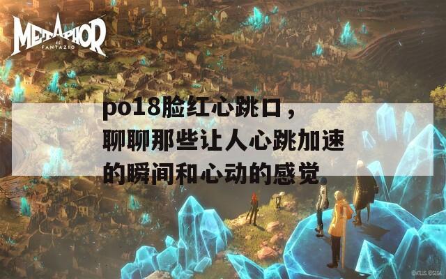 po18脸红心跳口，聊聊那些让人心跳加速的瞬间和心动的感觉