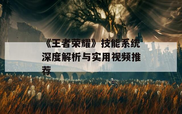 《王者荣耀》技能系统深度解析与实用视频推荐